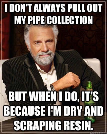 I don't always pull out my pipe collection but when I do, it's because I'm dry and scraping resin. - I don't always pull out my pipe collection but when I do, it's because I'm dry and scraping resin.  The Most Interesting Man In The World