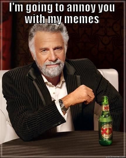 I'm going to annoy you with my memes - I'M GOING TO ANNOY YOU WITH MY MEMES  The Most Interesting Man In The World