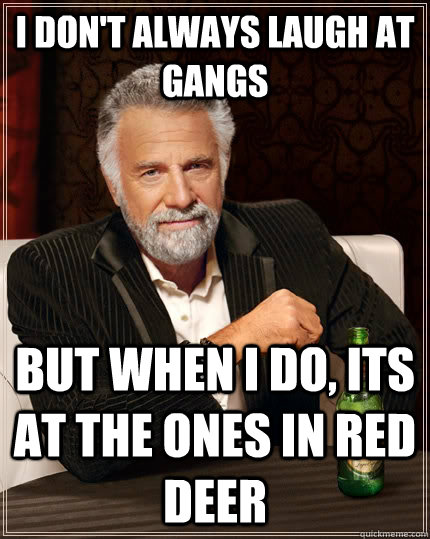 I don't always laugh at gangs but when I do, Its at the ones in Red deer - I don't always laugh at gangs but when I do, Its at the ones in Red deer  The Most Interesting Man In The World