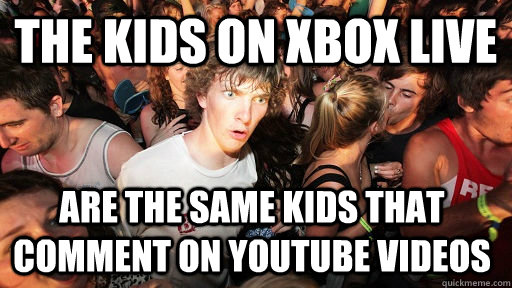 the kids on xbox live are the same kids that comment on youtube videos  Sudden Clarity Clarence