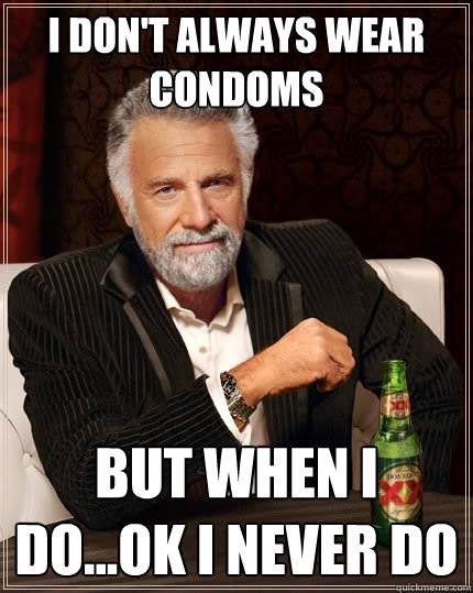 I don't always wear condoms but when I do...OK I never do  The Most Interesting Man In The World