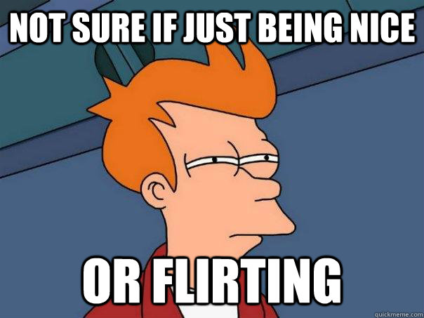 Not sure if just being nice Or flirting   Futurama Fry