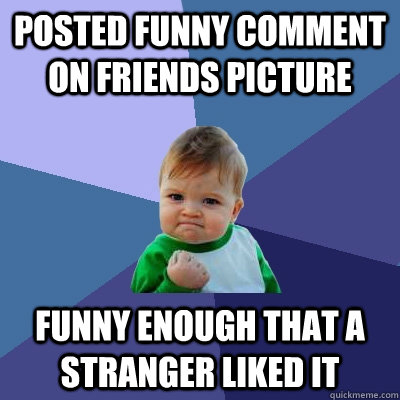 Posted funny comment on friends picture funny enough that a Stranger liked it  Success Kid