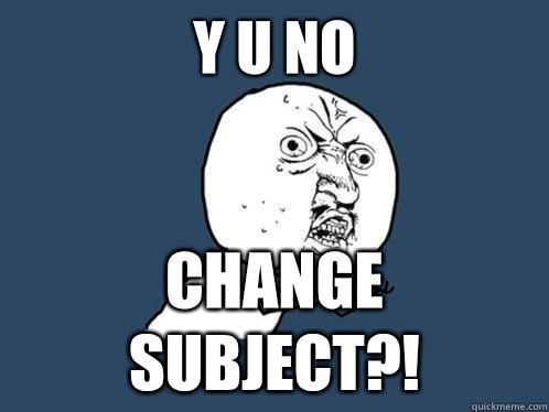 Y U NO CHANGE SUBJECT?! - Y U NO CHANGE SUBJECT?!  Y U No