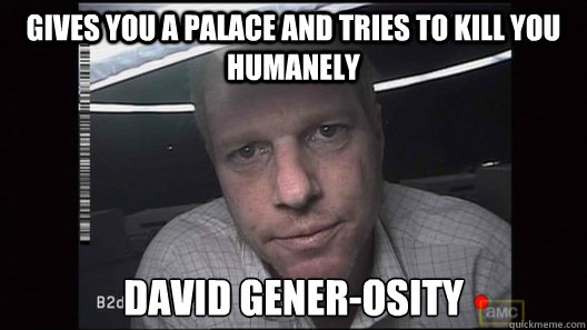 Gives you a palace and tries to kill you humanely David Gener-osity  David Generosity