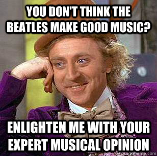 You don't think the Beatles make good music? Enlighten me with your expert musical opinion  Condescending Wonka