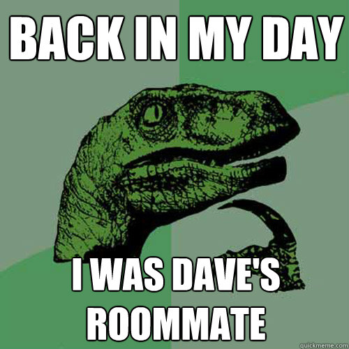 Back in my day i was dave's roommate  Philosoraptor