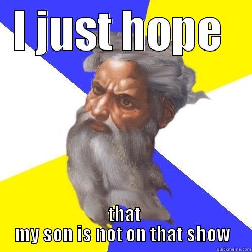 i just hope  - I JUST HOPE  THAT MY SON IS NOT ON THAT SHOW  Advice God