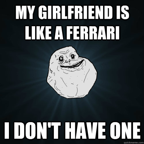 My girlfriend is like a Ferrari I don't have one  Forever Alone