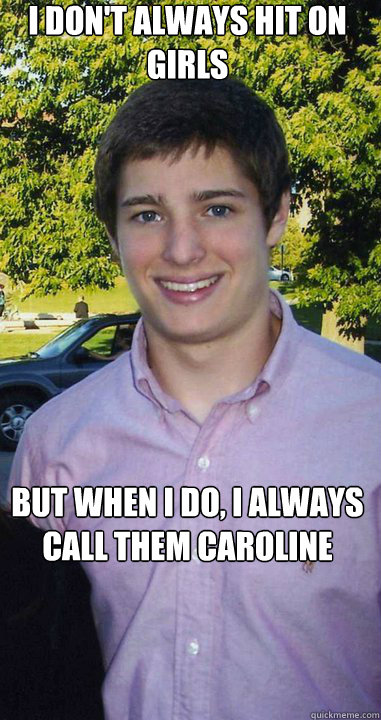 I don't always hit on girls But when I do, I always call them Caroline  Davis