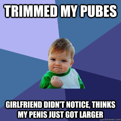 Trimmed my pubes Girlfriend didn't notice, thinks my penis just got larger  Success Kid