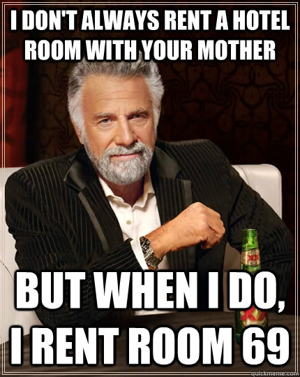 I don't always rent a hotel room with your mother But when I do, I rent room 69 - I don't always rent a hotel room with your mother But when I do, I rent room 69  The Most Interesting Man In The World