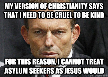 my version of christianity says that i need to be cruel to be kind for this reason, i cannot treat asylum seekers as jesus would  Tony Abbott