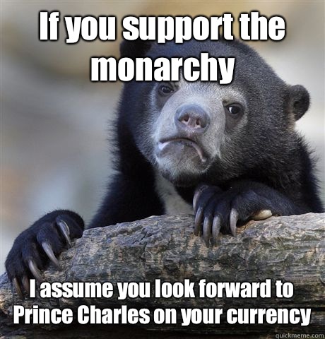 If you support the monarchy I assume you look forward to Prince Charles on your currency  Confession Bear