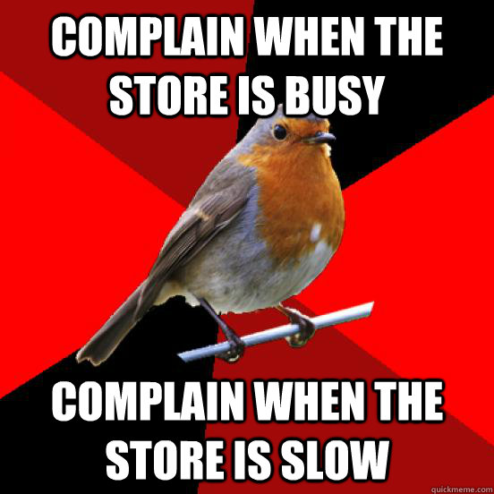 Complain when the store is busy Complain when the store is slow  
