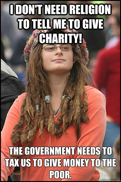 I don't need religion to tell me to give charity! The government needs to tax us to give money to the poor.   College Liberal