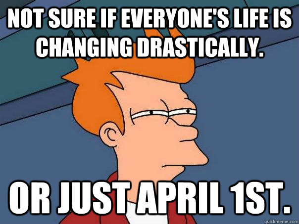 not sure if everyone's life is changing drastically.  Or just April 1st.  - not sure if everyone's life is changing drastically.  Or just April 1st.   Futurama Fry