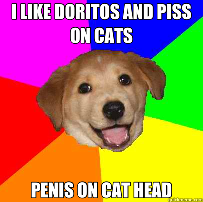 I LIKE DORITOS AND PISS ON CATS PENIS ON CAT HEAD  Advice Dog