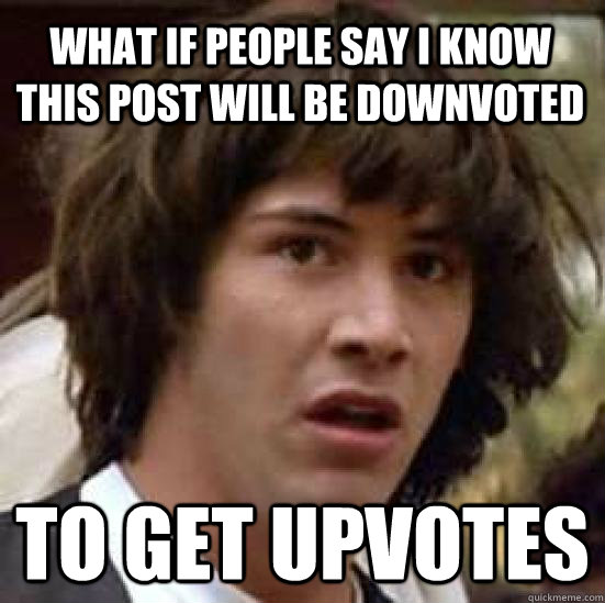 what if people say i know this post will be downvoted to get upvotes  conspiracy keanu