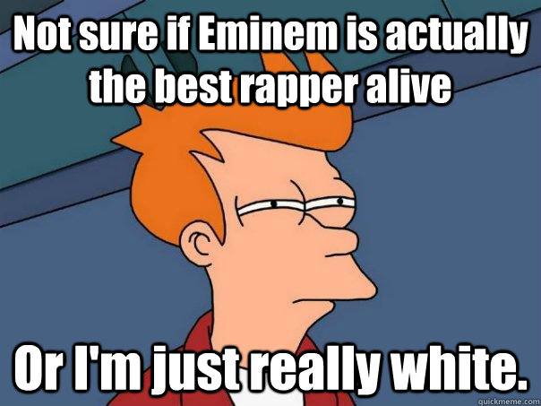 Not sure if Eminem is actually the best rapper alive Or I'm just really white. - Not sure if Eminem is actually the best rapper alive Or I'm just really white.  Futurama Fry