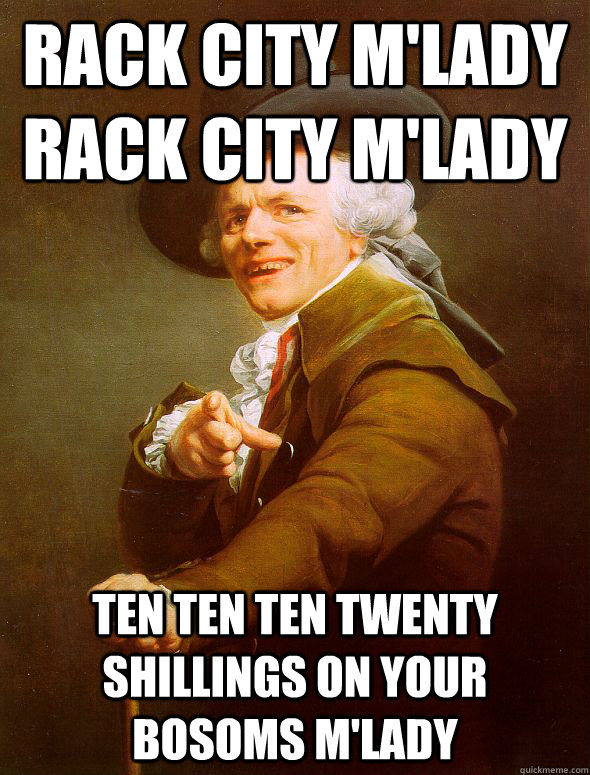 rack city m'lady rack city m'lady ten ten ten twenty shillings on your bosoms m'lady  Joseph Ducreux