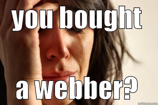 You bought a webber? - YOU BOUGHT A WEBBER? First World Problems
