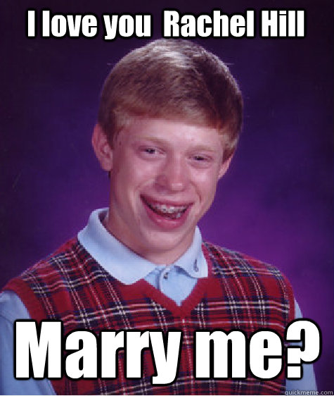 I love you  Rachel Hill Marry me?  Bad Luck Brian