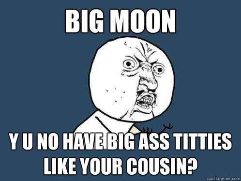 Big Moon y u no have big ass titties like your cousin?  Y U No