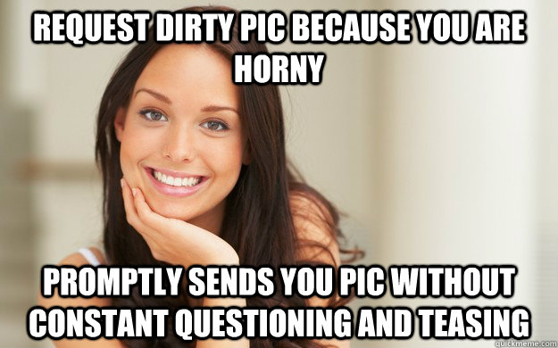 Request dirty pic because you are horny Promptly sends you pic without constant questioning and teasing  Good Girl Gina