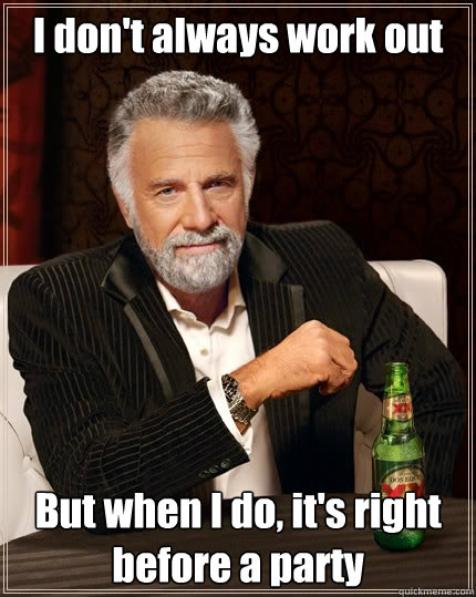 I don't always work out But when I do, it's right before a party - I don't always work out But when I do, it's right before a party  The Most Interesting Man In The World