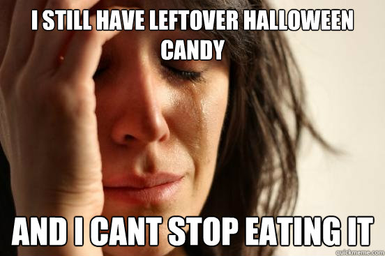 I still have leftover halloween candy and i cant stop eating it  First World Problems