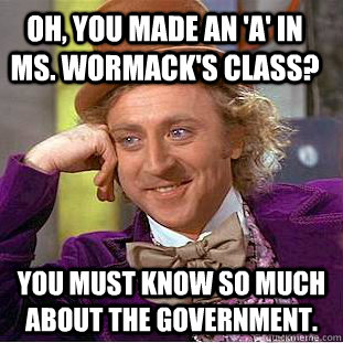 Oh, you made an 'A' in Ms. Wormack's class? You must know so much about the government.  Condescending Wonka