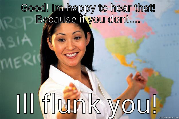 Trust me you say? - GOOD! IM HAPPY TO HEAR THAT! BECAUSE IF YOU DONT.... ILL FLUNK YOU! Unhelpful High School Teacher