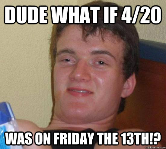 Dude What if 4/20  was on Friday the 13th!?  Really High Guy