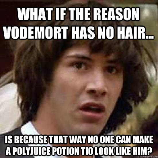 What if the reason vodemort has no hair... is because that way no one can make a polyjuice potion tio look like him?  conspiracy keanu