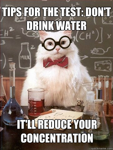 Tips for the test: Don't drink water It'll reduce your concentration  Chemistry Cat