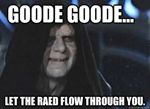 goode goode... Let the raed flow through you.  Let the hate flow through you