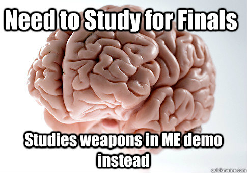 Need to Study for Finals Studies weapons in ME demo instead  - Need to Study for Finals Studies weapons in ME demo instead   Scumbag Brain