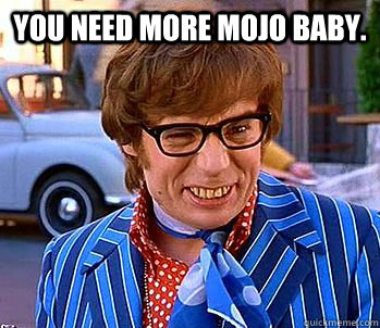 you need more mojo baby.   