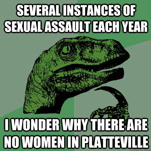 Several instances of sexual assault each year  i wonder why there are no women in platteville  Philosoraptor