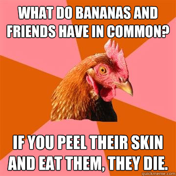 What do bananas and friends have in common? If you peel their skin and eat them, they die.  Anti-Joke Chicken