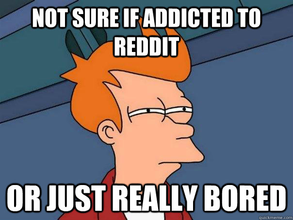 Not sure if addicted to reddit  Or just really bored  Futurama Fry