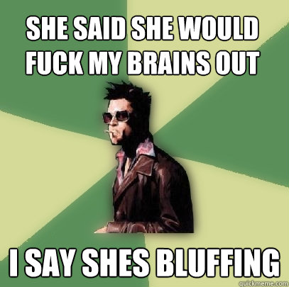 She said she would fuck my brains out i say shes bluffing  Helpful Tyler Durden