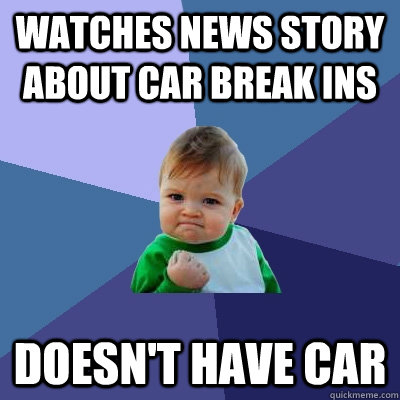 Watches news story about car break ins Doesn't have car - Watches news story about car break ins Doesn't have car  Success Kid