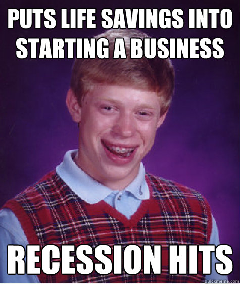 Puts life savings into starting a business Recession hits - Puts life savings into starting a business Recession hits  Bad Luck Brian