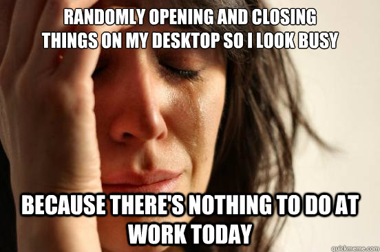 Randomly opening and closing 
things on my desktop so I look busy because there's nothing to do at work today - Randomly opening and closing 
things on my desktop so I look busy because there's nothing to do at work today  First World Problems