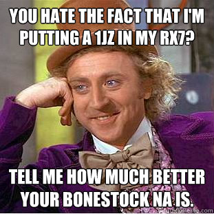 You hate the fact that I'm putting a 1jz in my Rx7? Tell me how much better your Bonestock NA is.  Condescending Wonka