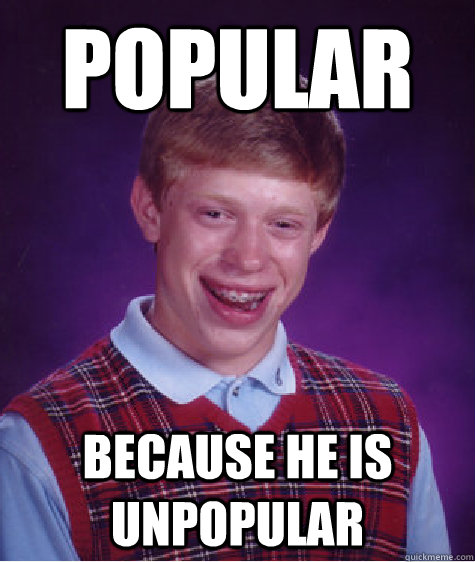 POPULAR BECAUSE HE IS UNPOPULAR - POPULAR BECAUSE HE IS UNPOPULAR  Bad Luck Brian