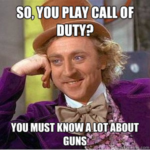 So, you play Call of Duty? You must know a lot about guns  