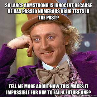 So Lance Armstrong is innocent because he has passed numerous drug tests in the past? tell me more about how this makes it impossible for him to fail a future one? - So Lance Armstrong is innocent because he has passed numerous drug tests in the past? tell me more about how this makes it impossible for him to fail a future one?  Condescending Wonka